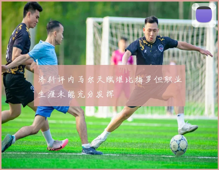 济科评内马尔天赋堪比梅罗但职业生涯未能充分发挥