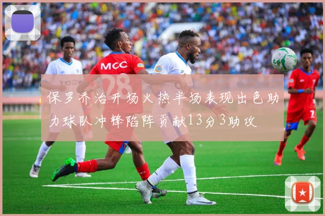 保罗乔治开场火热半场表现出色助力球队冲锋陷阵贡献13分3助攻