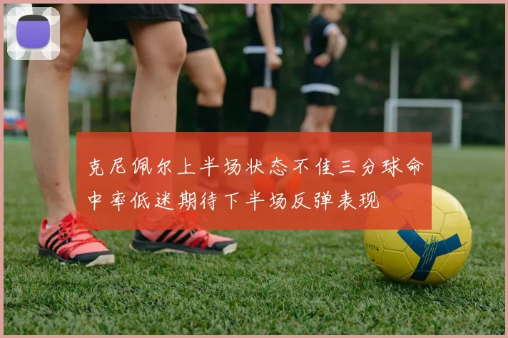 克尼佩尔上半场状态不佳三分球命中率低迷期待下半场反弹表现
