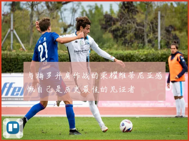 与梅罗并肩作战的荣耀维蒂尼亚感慨自己是历史最佳的见证者