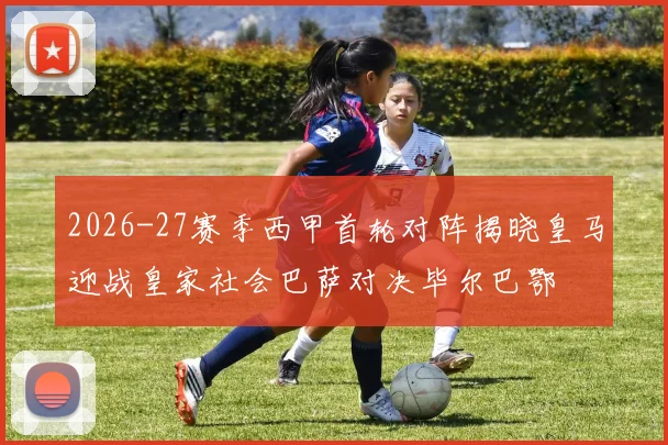 2026-27赛季西甲首轮对阵揭晓皇马迎战皇家社会巴萨对决毕尔巴鄂