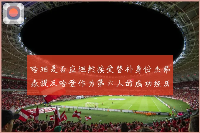 哈珀是否应坦然接受替补身份杰弗森提及哈登作为第六人的成功经历