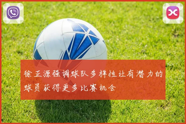 徐正源强调球队多样性让有潜力的球员获得更多比赛机会