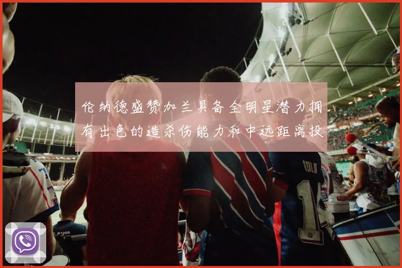 伦纳德盛赞加兰具备全明星潜力拥有出色的造杀伤能力和中远距离投篮技巧