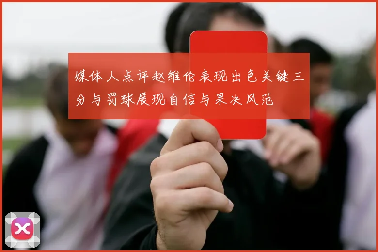 媒体人点评赵维伦表现出色关键三分与罚球展现自信与果决风范