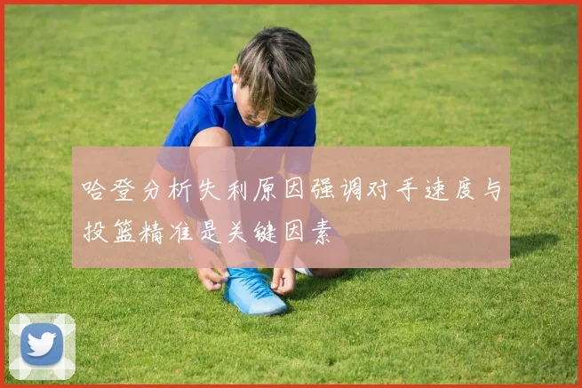 哈登分析失利原因强调对手速度与投篮精准是关键因素