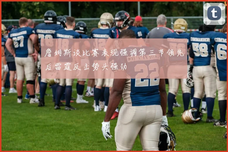 詹姆斯谈比赛表现强调第三节领先后雷霆反击势头强劲