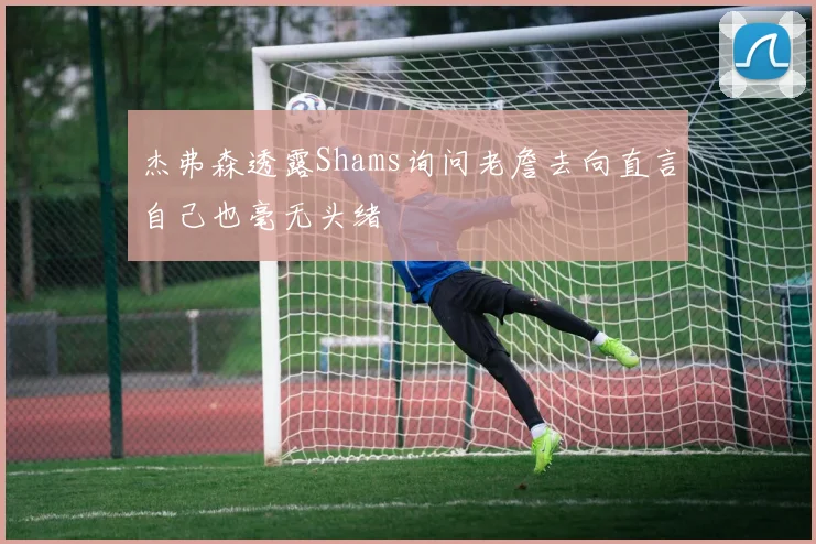 杰弗森透露Shams询问老詹去向直言自己也毫无头绪