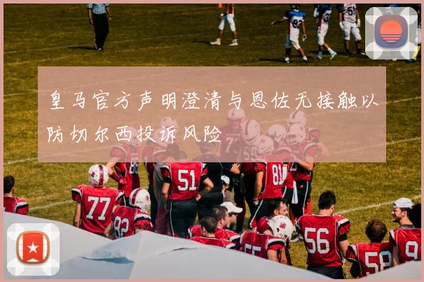 皇马官方声明澄清与恩佐无接触以防切尔西投诉风险