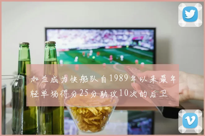加兰成为快船队自1989年以来最年轻单场得分25分助攻10次的后卫