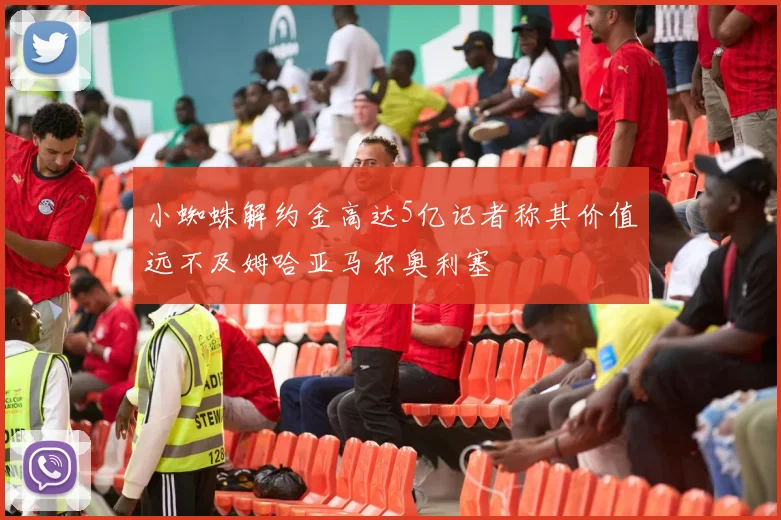 小蜘蛛解约金高达5亿记者称其价值远不及姆哈亚马尔奥利塞