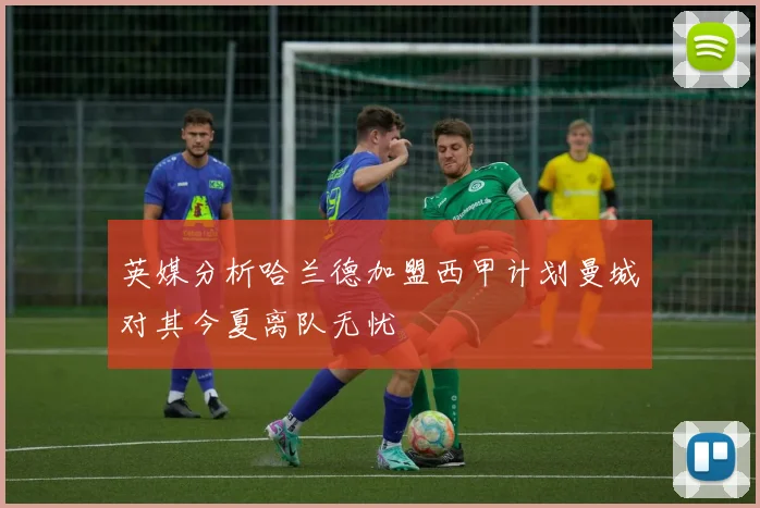英媒分析哈兰德加盟西甲计划曼城对其今夏离队无忧