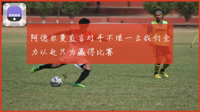 阿德尔曼直言对手不堪一击我们全力以赴只为赢得比赛