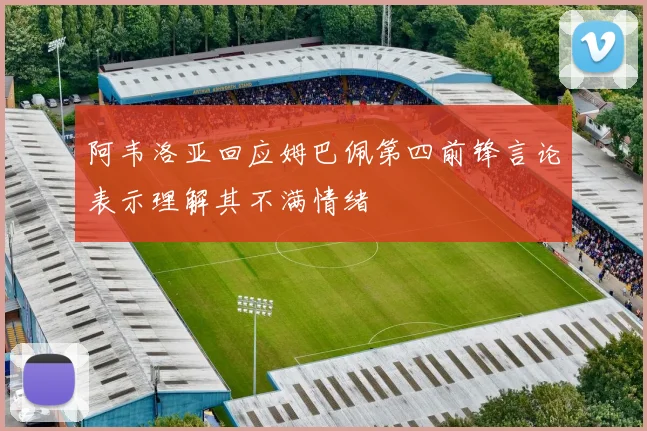 阿韦洛亚回应姆巴佩第四前锋言论表示理解其不满情绪