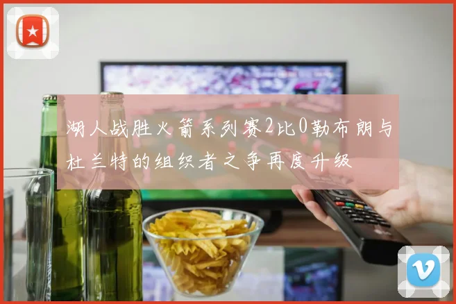湖人战胜火箭系列赛2比0勒布朗与杜兰特的组织者之争再度升级