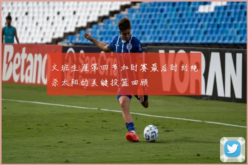 文班生涯第四节加时赛最后时刻绝杀太阳的关键投篮回顾