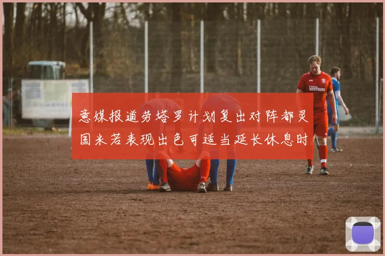 意媒报道劳塔罗计划复出对阵都灵国米若表现出色可适当延长休息时间