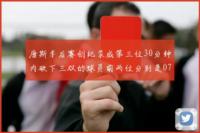 唐斯季后赛创纪录成第三位30分钟内砍下三双的球员前两位分别是077和本西