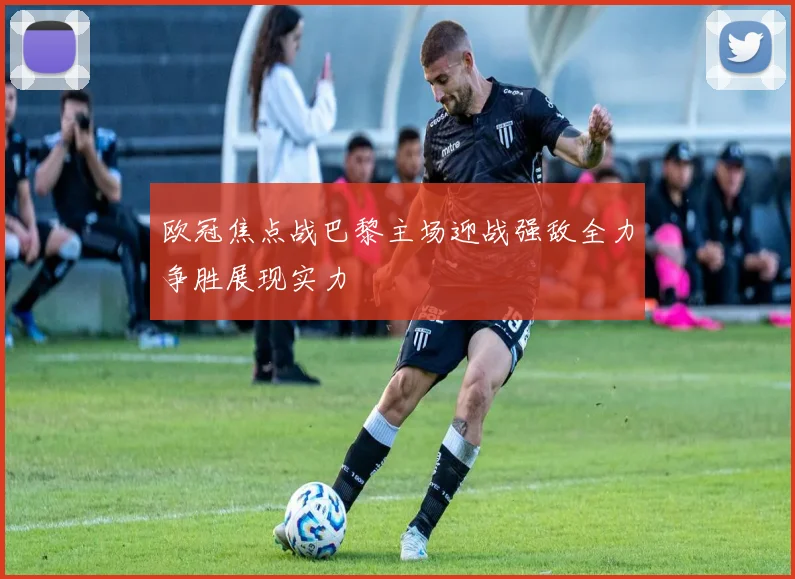 欧冠焦点战巴黎主场迎战强敌全力争胜展现实力