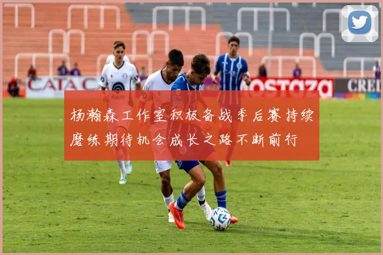 杨瀚森工作室积极备战季后赛持续磨练期待机会成长之路不断前行