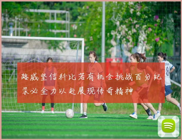 路威坚信科比若有机会挑战百分纪录必全力以赴展现传奇精神