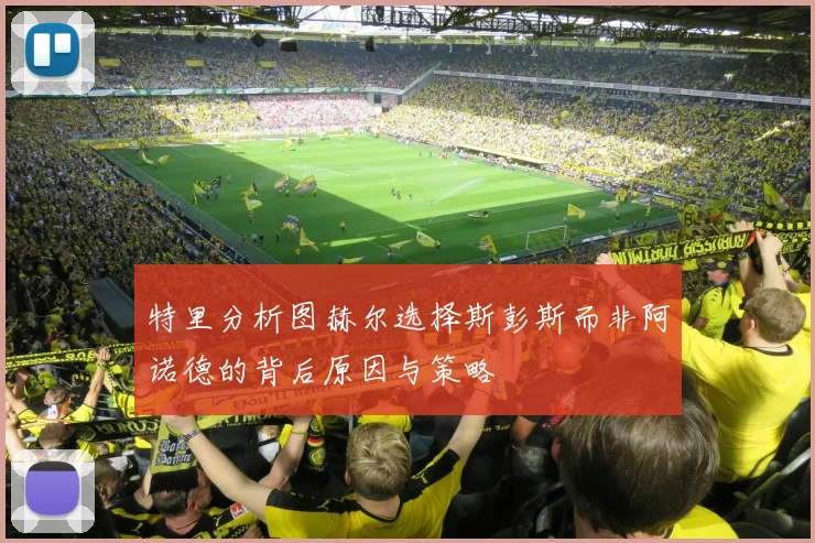 特里分析图赫尔选择斯彭斯而非阿诺德的背后原因与策略