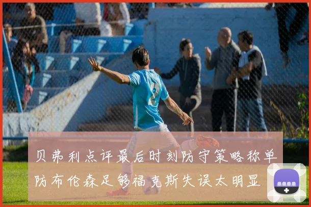 贝弗利点评最后时刻防守策略称单防布伦森足够福克斯失误太明显