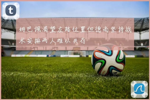 姆巴佩渴望左路位置但德尚坚持战术安排两人难以共存