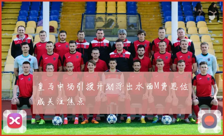皇马中场引援计划浮出水面M费恩佐成关注焦点