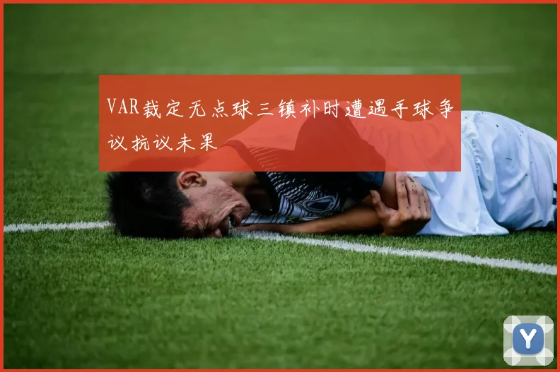 VAR裁定无点球三镇补时遭遇手球争议抗议未果