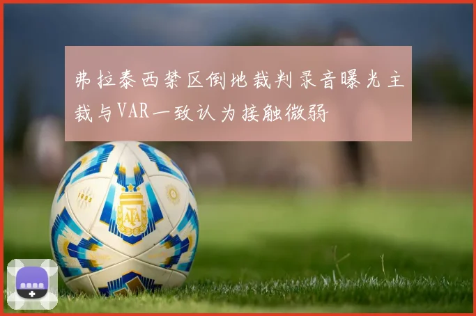 弗拉泰西禁区倒地裁判录音曝光主裁与VAR一致认为接触微弱