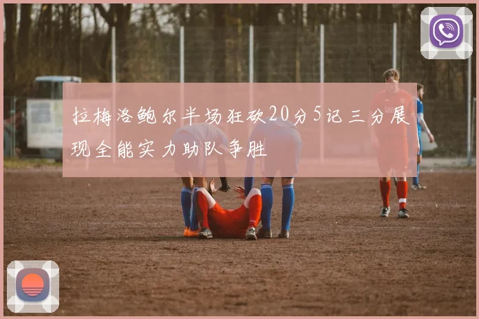 拉梅洛鲍尔半场狂砍20分5记三分展现全能实力助队争胜