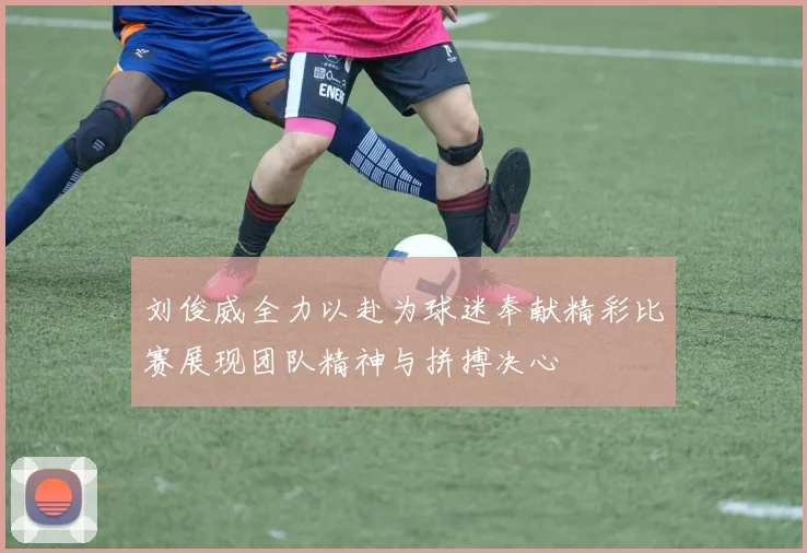 刘俊威全力以赴为球迷奉献精彩比赛展现团队精神与拼搏决心