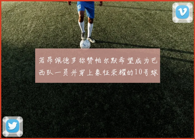 若昂佩德罗称赞帕尔默希望成为巴西队一员并穿上象征荣耀的10号球衣