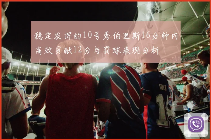 稳定发挥的10号秀伯里斯16分钟内高效贡献12分与罚球表现分析