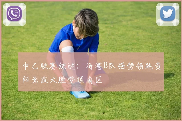 中乙联赛综述：海港B队强势领跑贵阳竞技大胜登顶南区