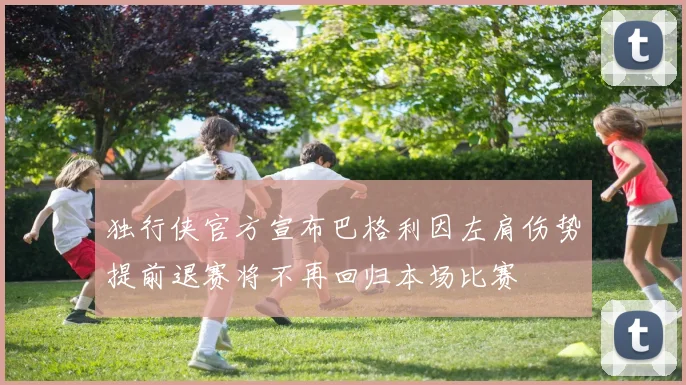 独行侠官方宣布巴格利因左肩伤势提前退赛将不再回归本场比赛