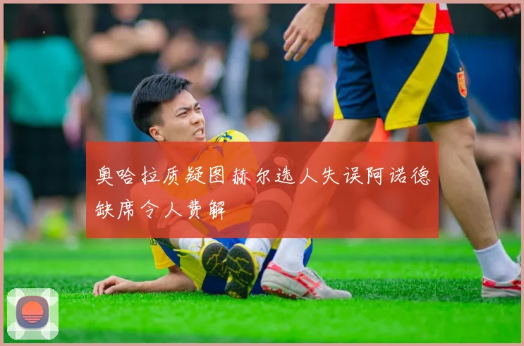 奥哈拉质疑图赫尔选人失误阿诺德缺席令人费解